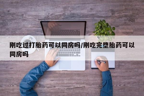 米非米索如何购买刚吃过打胎药可以同房吗/刚吃完堕胎药可以同房吗