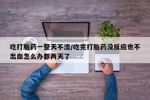 米非米索如何购买吃打胎药一整天不流/吃完打胎药没反应也不出血怎么办都两天了