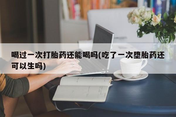 米非米索如何购买喝过一次打胎药还能喝吗(吃了一次堕胎药还可以生吗)