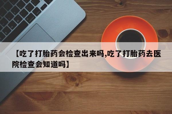米非米索如何购买【吃了打胎药会检查出来吗,吃了打胎药去医院检查会知道吗】