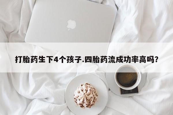 米非米索如何购买打胎药生下4个孩子.四胎药流成功率高吗？