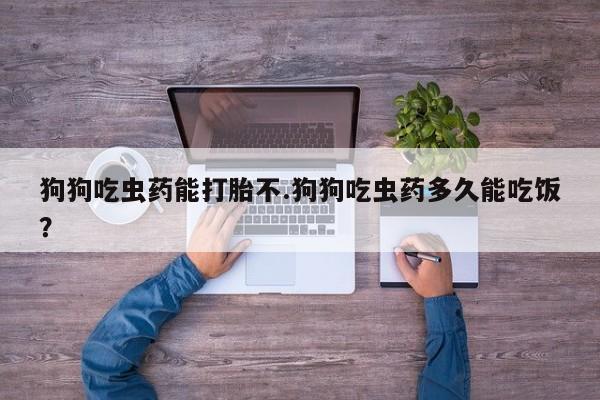 米非米索如何购买狗狗吃虫药能打胎不.狗狗吃虫药多久能吃饭？