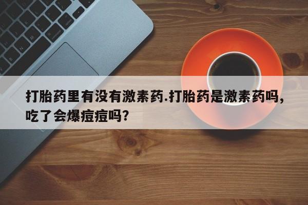 米非米索如何购买打胎药里有没有激素药.打胎药是激素药吗,吃了会爆痘痘吗？