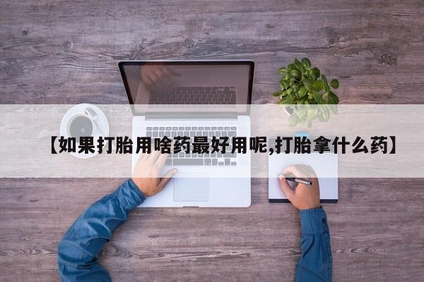 米非米索如何购买【如果打胎用啥药最好用呢,打胎拿什么药】