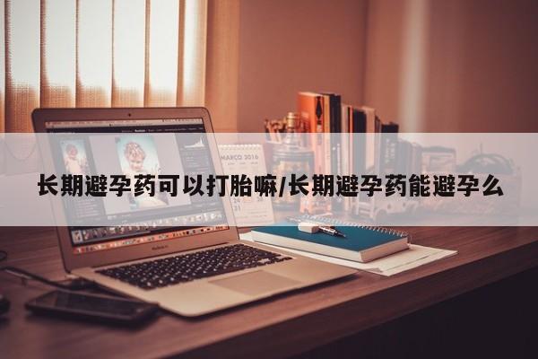 米非米索如何购买长期避孕药可以打胎嘛/长期避孕药能避孕么