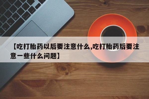 米非米索如何购买【吃打胎药以后要注意什么,吃打胎药后要注意一些什么问题】