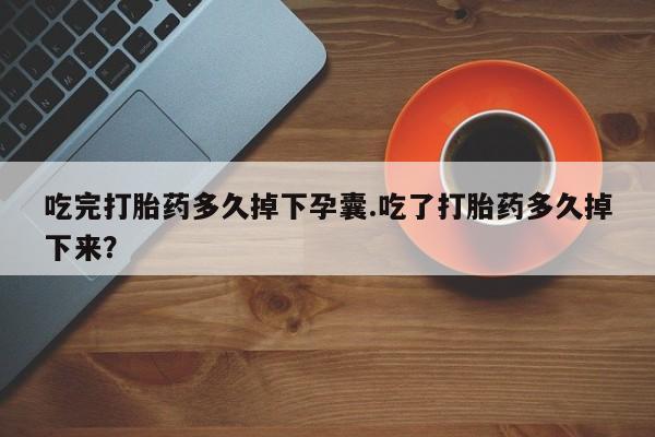 米非米索如何购买吃完打胎药多久掉下孕囊.吃了打胎药多久掉下来？