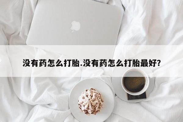 米非米索如何购买没有药怎么打胎.没有药怎么打胎最好？