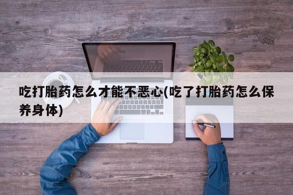米非米索如何购买吃打胎药怎么才能不恶心(吃了打胎药怎么保养身体)