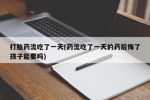 米非米索如何购买打胎药流吃了一天(药流吃了一天的药后悔了孩子能要吗)