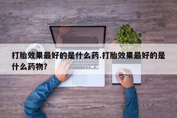 米非米索如何购买打胎效果最好的是什么药.打胎效果最好的是什么药物？