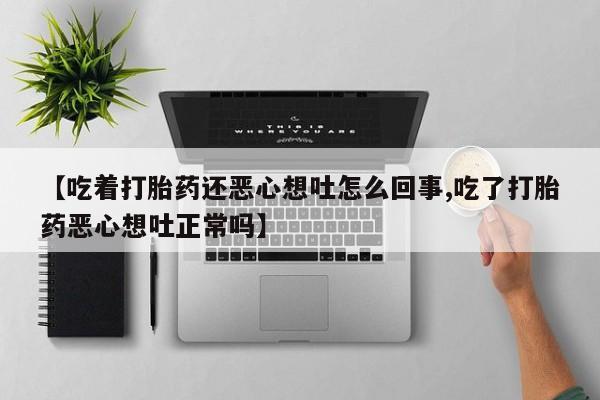 米非米索如何购买【吃着打胎药还恶心想吐怎么回事,吃了打胎药恶心想吐正常吗】