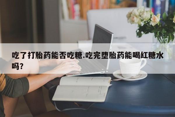 米非米索如何购买吃了打胎药能否吃糖.吃完堕胎药能喝红糖水吗？