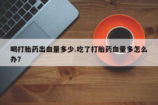 米非米索如何购买喝打胎药出血量多少.吃了打胎药血量多怎么办？