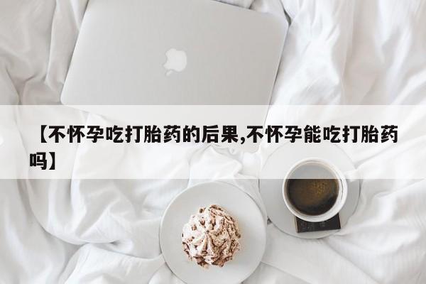 米非米索如何购买【不怀孕吃打胎药的后果,不怀孕能吃打胎药吗】