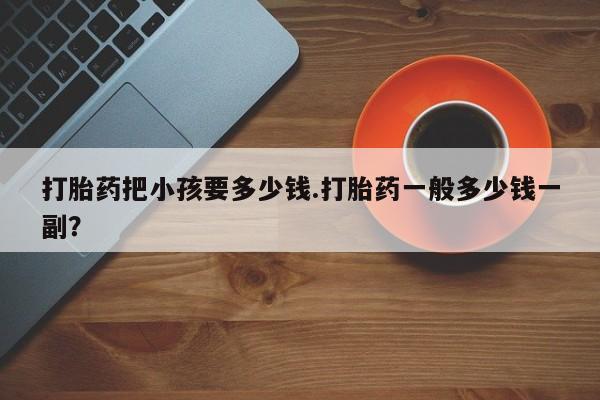 米非米索如何购买打胎药把小孩要多少钱.打胎药一般多少钱一副？