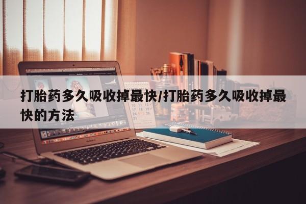 米非米索如何购买打胎药多久吸收掉最快/打胎药多久吸收掉最快的方法