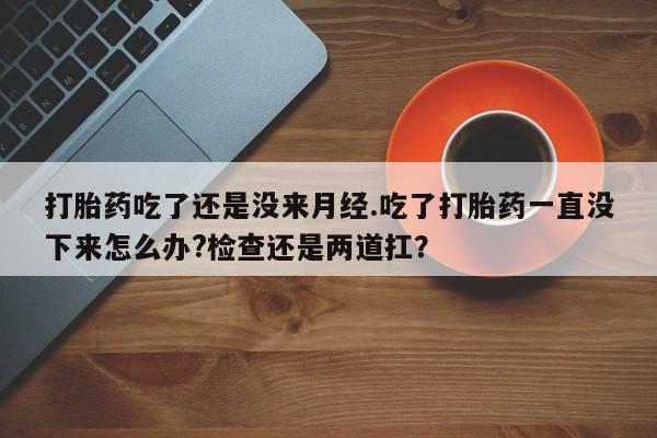米非米索如何购买打胎药吃了还是没来月经.吃了打胎药一直没下来怎么办?检查还是两道扛？