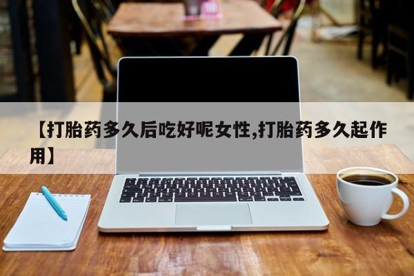 米非米索如何购买【打胎药多久后吃好呢女性,打胎药多久起作用】