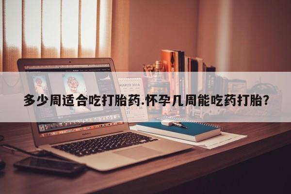 米非米索如何购买多少周适合吃打胎药.怀孕几周能吃药打胎？