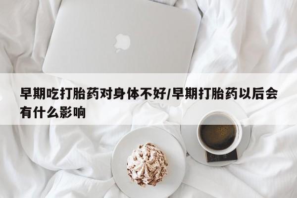 米非米索如何购买早期吃打胎药对身体不好/早期打胎药以后会有什么影响