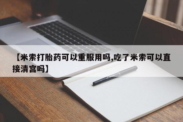 米非米索如何购买【米索打胎药可以重服用吗,吃了米索可以直接清宫吗】