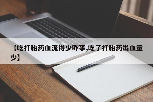 米非米索如何购买【吃打胎药血流得少咋事,吃了打胎药出血量少】