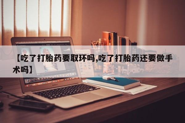 米非米索如何购买【吃了打胎药要取环吗,吃了打胎药还要做手术吗】