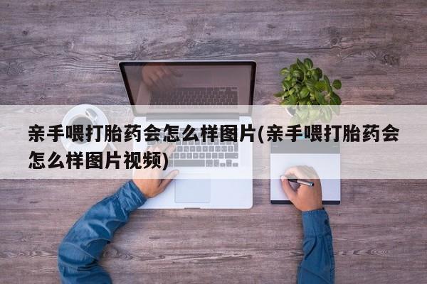 米非米索如何购买亲手喂打胎药会怎么样图片(亲手喂打胎药会怎么样图片视频)
