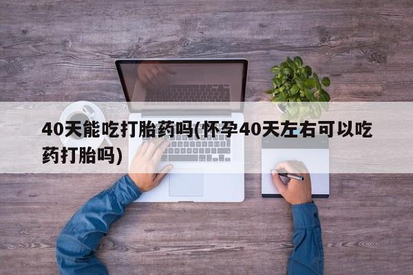 米非米索如何购买40天能吃打胎药吗(怀孕40天左右可以吃药打胎吗)