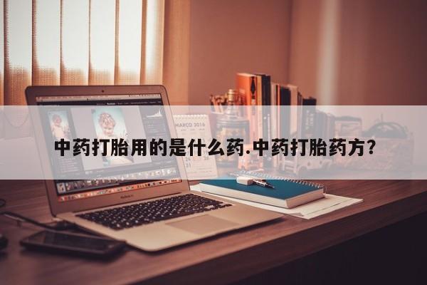 米非米索如何购买中药打胎用的是什么药.中药打胎药方？