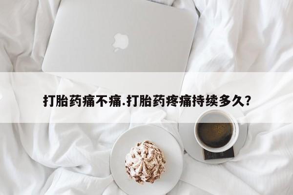 米非米索如何购买打胎药痛不痛.打胎药疼痛持续多久？