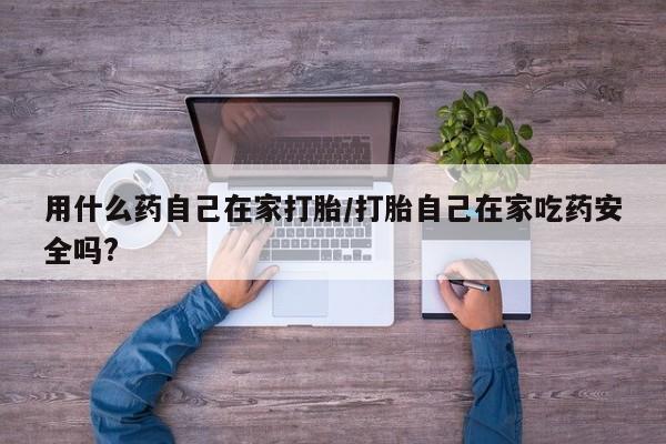 米非米索如何购买用什么药自己在家打胎/打胎自己在家吃药安全吗?