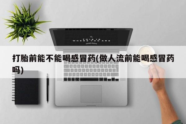 米非米索如何购买打胎前能不能喝感冒药(做人流前能喝感冒药吗)