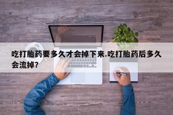 米非米索如何购买吃打胎药要多久才会掉下来.吃打胎药后多久会流掉？