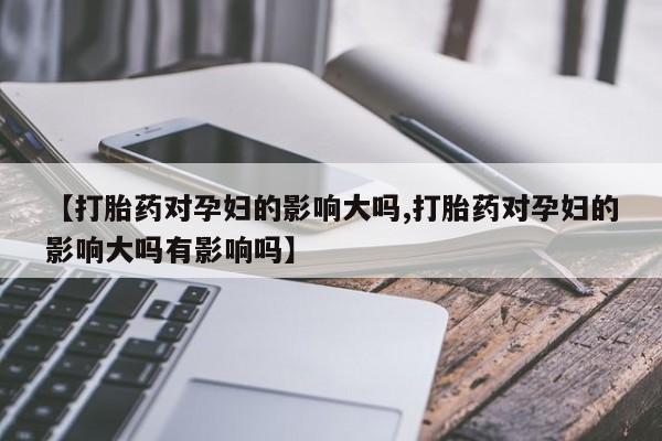 米非米索如何购买【打胎药对孕妇的影响大吗,打胎药对孕妇的影响大吗有影响吗】