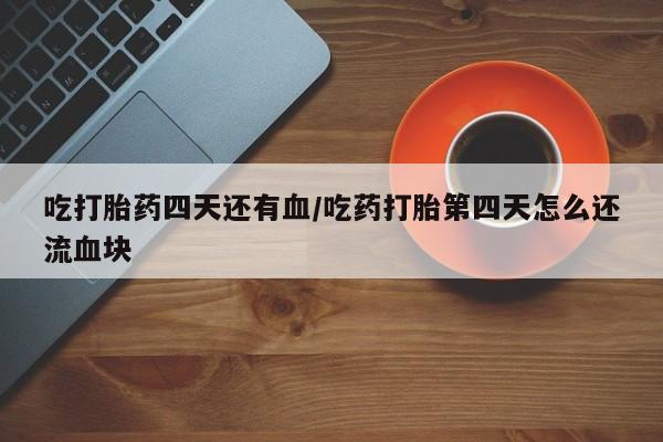 米非米索如何购买吃打胎药四天还有血/吃药打胎第四天怎么还流血块