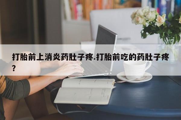 米非米索如何购买打胎前上消炎药肚子疼.打胎前吃的药肚子疼？