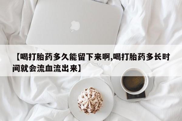 米非米索如何购买【喝打胎药多久能留下来啊,喝打胎药多长时间就会流血流出来】