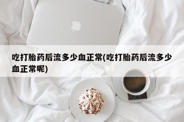米非米索如何购买吃打胎药后流多少血正常(吃打胎药后流多少血正常呢)