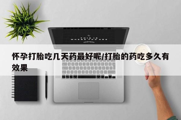 米非米索如何购买怀孕打胎吃几天药最好呢/打胎的药吃多久有效果