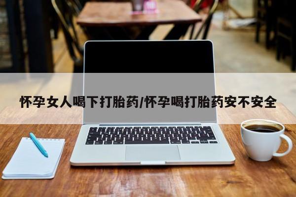 米非米索如何购买怀孕女人喝下打胎药/怀孕喝打胎药安不安全