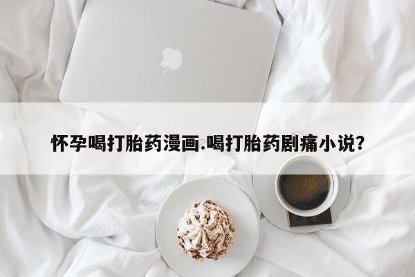 米非米索如何购买怀孕喝打胎药漫画.喝打胎药剧痛小说？