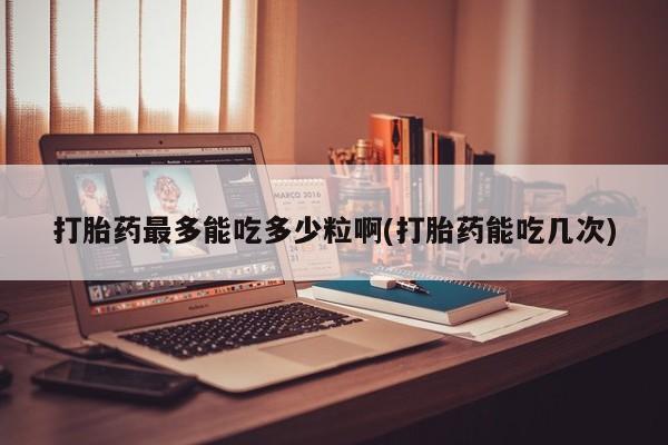 米非米索如何购买打胎药最多能吃多少粒啊(打胎药能吃几次)