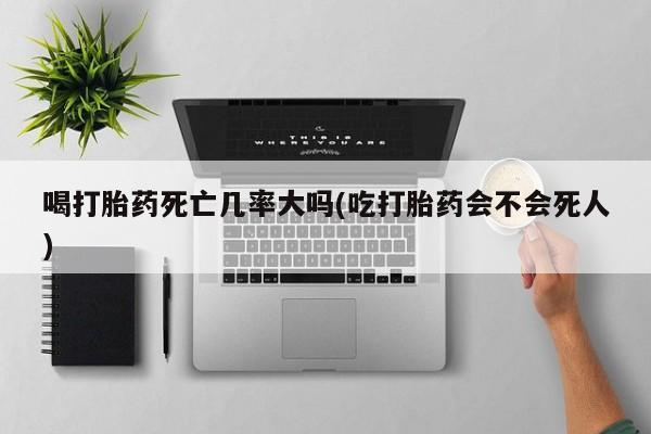 米非米索如何购买喝打胎药死亡几率大吗(吃打胎药会不会死人)