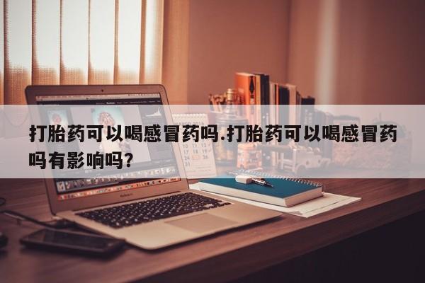 米非米索如何购买打胎药可以喝感冒药吗.打胎药可以喝感冒药吗有影响吗？