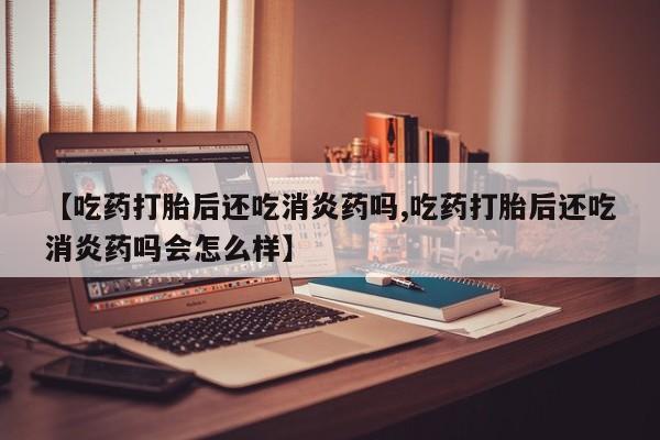 米非米索如何购买【吃药打胎后还吃消炎药吗,吃药打胎后还吃消炎药吗会怎么样】