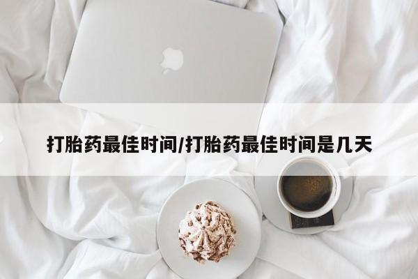 米非米索如何购买打胎药最佳时间/打胎药最佳时间是几天