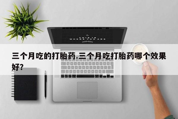 米非米索如何购买三个月吃的打胎药.三个月吃打胎药哪个效果好？