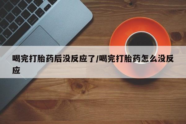 米非米索如何购买喝完打胎药后没反应了/喝完打胎药怎么没反应